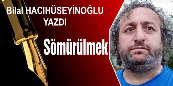 Bilal HACIHÜSEYİNOĞLU yazdı “Sömürülmek”